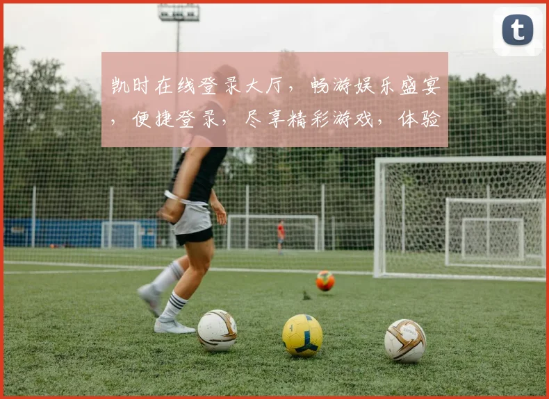凯时在线登录大厅，畅游娱乐盛宴，便捷登录，尽享精彩游戏，体验非凡乐趣