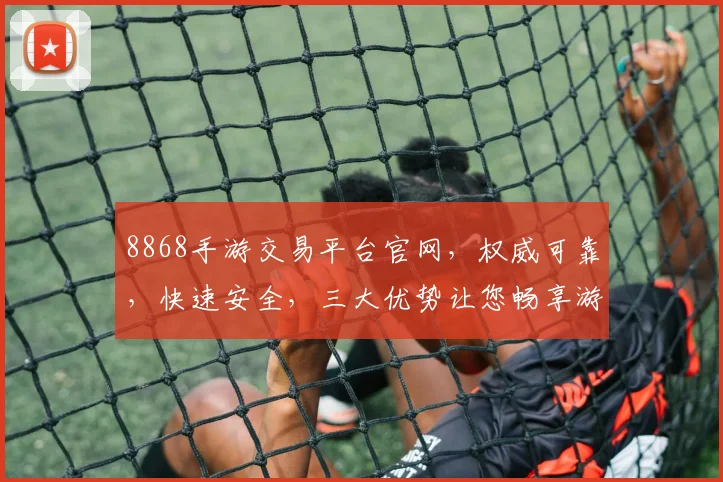 8868手游交易平台官网，权威可靠，快速安全，三大优势让您畅享游戏乐趣，立即访问