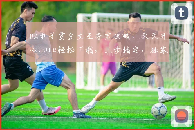 pg电子赏金女王夺宝攻略，天天开心.org轻松下载，三步搞定，独家分享
