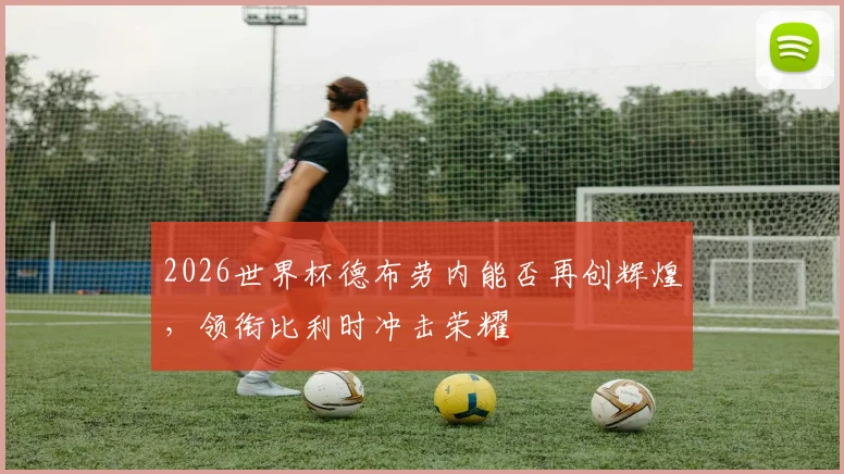 2026世界杯德布劳内能否再创辉煌，领衔比利时冲击荣耀