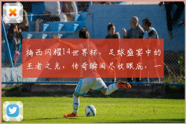 梅西闪耀14世界杯，足球盛宴中的王者之光，传奇瞬间尽收眼底，一触即发