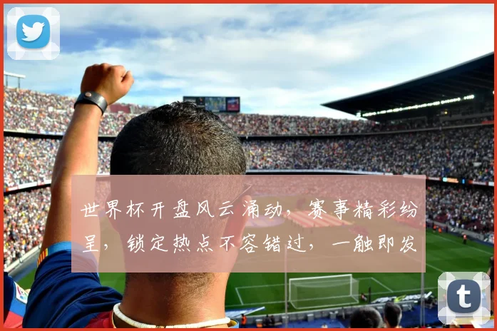 世界杯开盘风云涌动，赛事精彩纷呈，锁定热点不容错过，一触即发