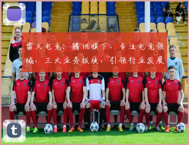 雷火电竞：腾讯旗下，专注电竞领域，三大业务板块，引领行业发展，创新不止步。