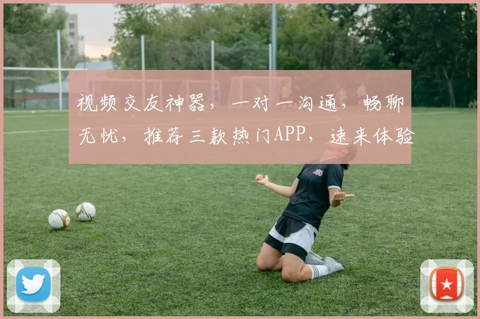 视频交友神器，一对一沟通，畅聊无忧，推荐三款热门APP，速来体验