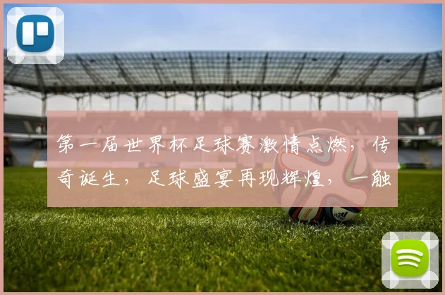 第一届世界杯足球赛激情点燃，传奇诞生，足球盛宴再现辉煌，一触即发