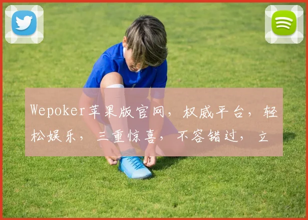 Wepoker苹果版官网，权威平台，轻松娱乐，三重惊喜，不容错过，立即体验