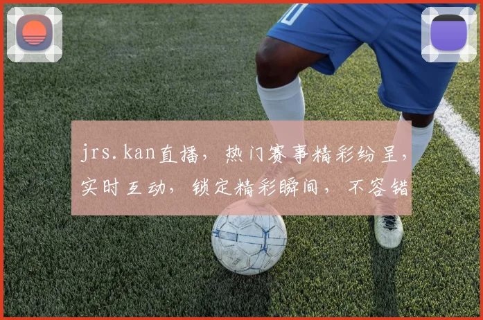 jrs.kan直播，热门赛事精彩纷呈，实时互动，锁定精彩瞬间，不容错过，三重福利等你来