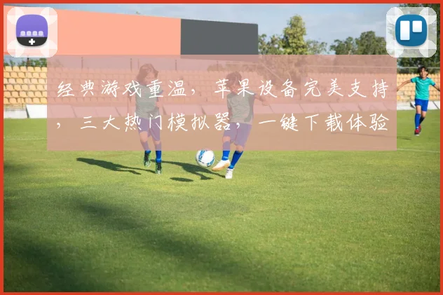 经典游戏重温，苹果设备完美支持，三大热门模拟器，一键下载体验无限