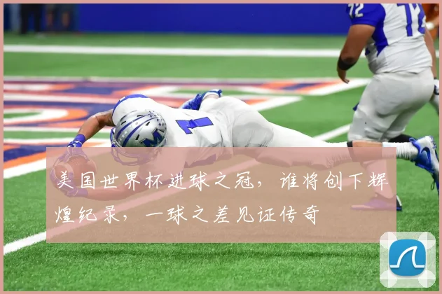 美国世界杯进球之冠，谁将创下辉煌纪录，一球之差见证传奇