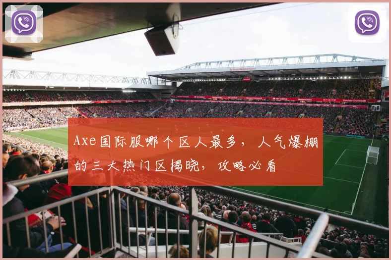 Axe国际服哪个区人最多，人气爆棚的三大热门区揭晓，攻略必看