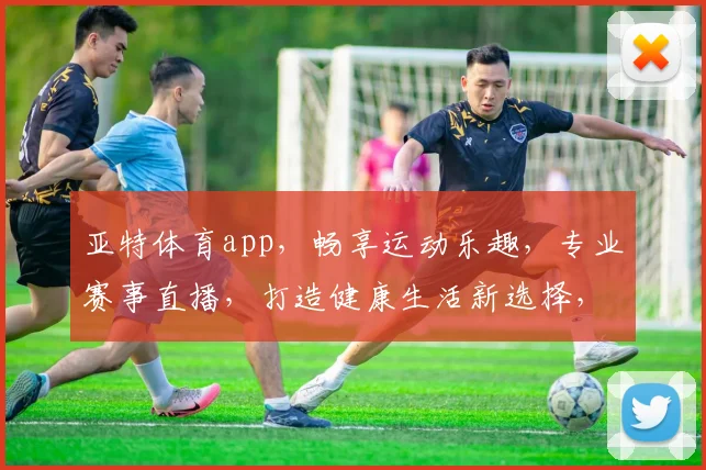 亚特体育app，畅享运动乐趣，专业赛事直播，打造健康生活新选择，一触即达