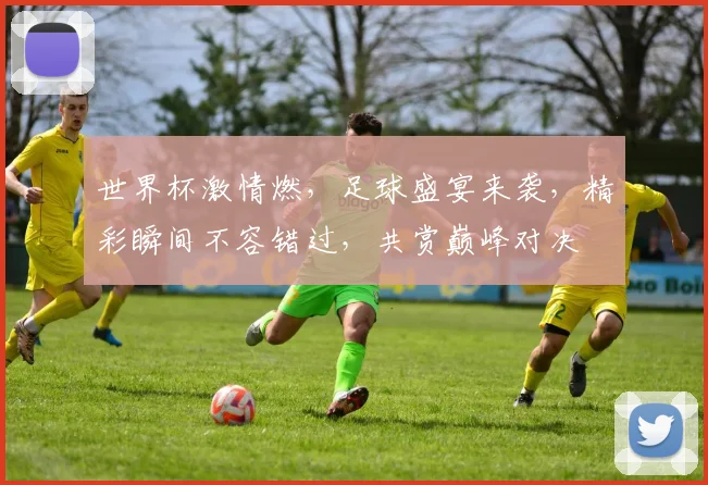 世界杯激情燃，足球盛宴来袭，精彩瞬间不容错过，共赏巅峰对决