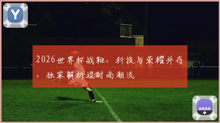 2026世界杯战靴，科技与荣耀并存，独家解析逗时尚潮流