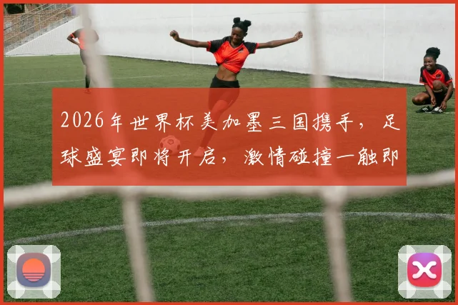 2026年世界杯美加墨三国携手，足球盛宴即将开启，激情碰撞一触即发