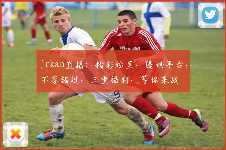 jrkan直播：精彩纷呈，腾讯平台，不容错过，三重福利，等你来战