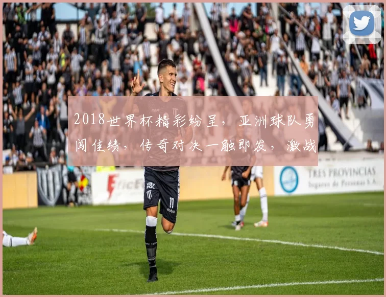 2018世界杯精彩纷呈，亚洲球队勇闯佳绩，传奇对决一触即发，激战正酣