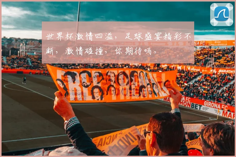 世界杯激情四溢，足球盛宴精彩不断，激情碰撞，你期待吗，