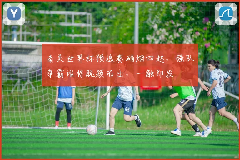 南美世界杯预选赛硝烟四起，强队争霸谁将脱颖而出，一触即发