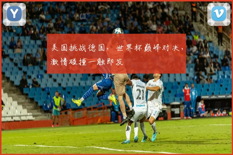 美国挑战德国，世界杯巅峰对决，激情碰撞一触即发