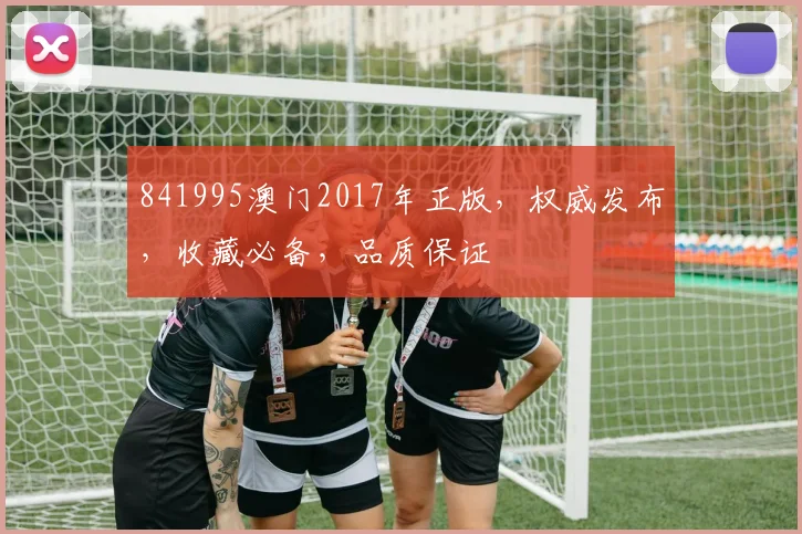 841995澳门2017年正版，权威发布，收藏必备，品质保证
