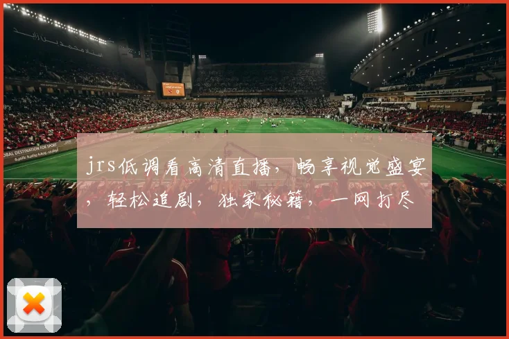 jrs低调看高清直播，畅享视觉盛宴，轻松追剧，独家秘籍，一网打尽