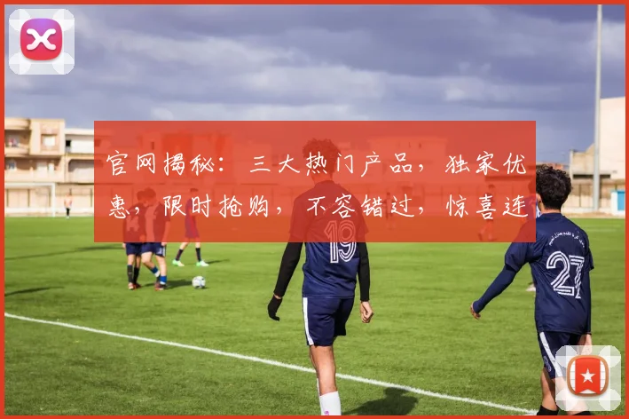 官网揭秘：三大热门产品，独家优惠，限时抢购，不容错过，惊喜连连