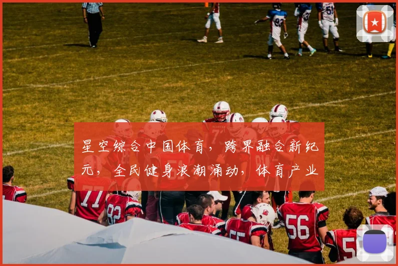 星空综合中国体育，跨界融合新纪元，全民健身浪潮涌动，体育产业未来可期，三大亮点汇聚